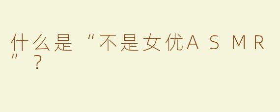 什么是“不是女优ASMR”？  