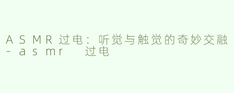 ASMR过电：听觉与触觉的奇妙交融-asmr 过电