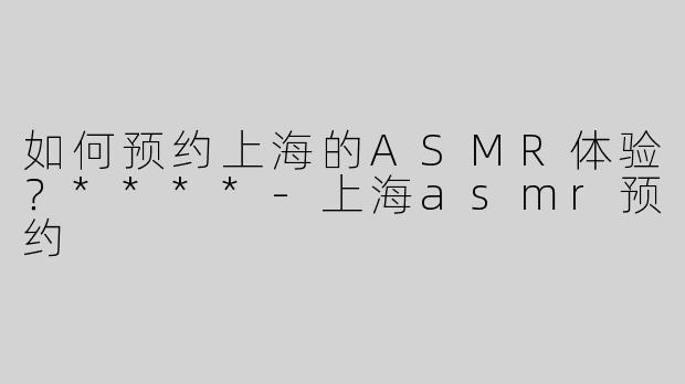 如何预约上海的ASMR体验？****