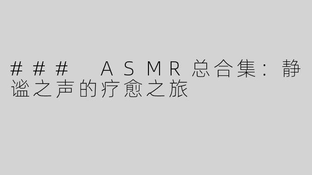 ### ASMR总合集：静谧之声的疗愈之旅