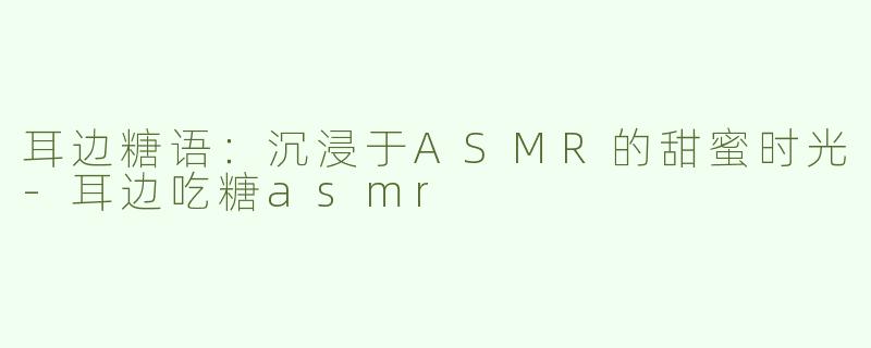 耳边糖语：沉浸于ASMR的甜蜜时光