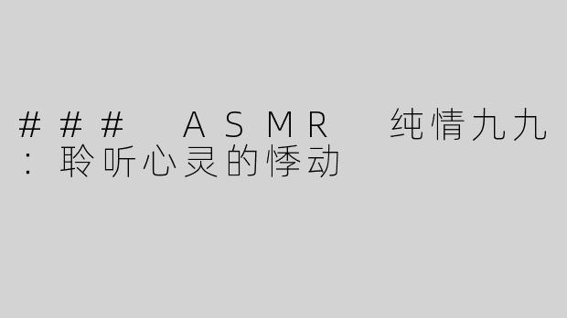 ### ASMR 纯情九九：聆听心灵的悸动