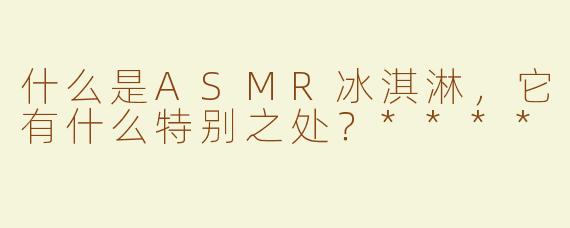什么是ASMR冰淇淋，它有什么特别之处？****