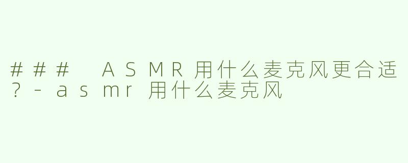 ### ASMR用什么麦克风更合适？