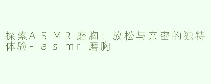 探索ASMR磨胸：放松与亲密的独特体验
