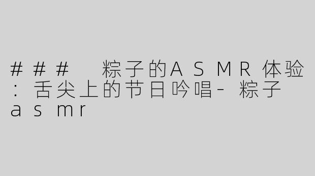 ### 粽子的ASMR体验：舌尖上的节日吟唱-粽子 asmr