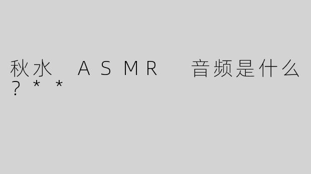 秋水 ASMR 音频是什么？**