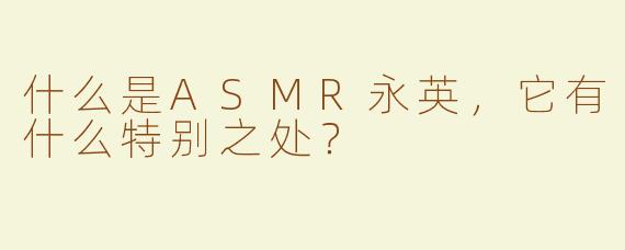 什么是ASMR永英，它有什么特别之处？