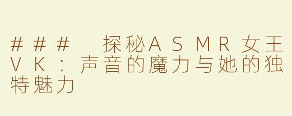 ### 探秘ASMR女王VK：声音的魔力与她的独特魅力