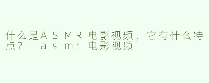 什么是ASMR电影视频，它有什么特点？