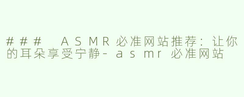### ASMR必准网站推荐：让你的耳朵享受宁静-asmr必准网站