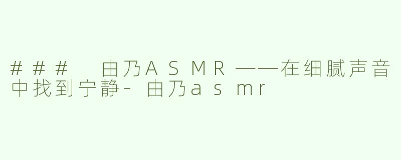 ### 由乃ASMR——在细腻声音中找到宁静