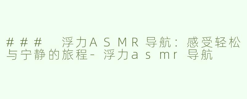 ### 浮力ASMR导航：感受轻松与宁静的旅程