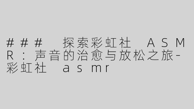 ### 探索彩虹社 ASMR：声音的治愈与放松之旅-彩虹社 asmr