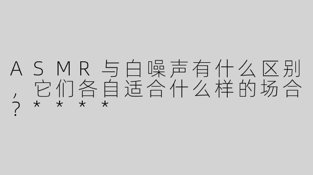 ASMR与白噪声有什么区别，它们各自适合什么样的场合？****
