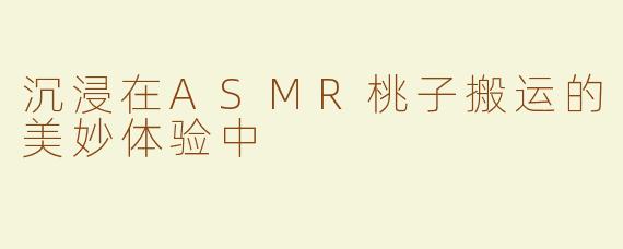 沉浸在ASMR桃子搬运的美妙体验中