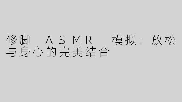 修脚 ASMR 模拟：放松与身心的完美结合