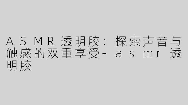 ASMR透明胶：探索声音与触感的双重享受-asmr透明胶