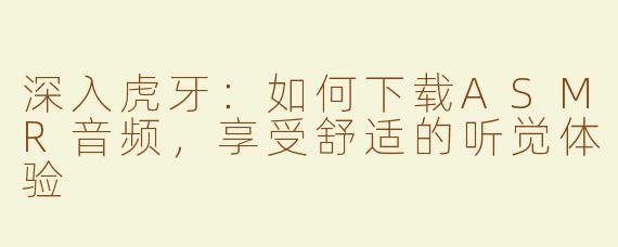 深入虎牙：如何下载ASMR音频，享受舒适的听觉体验