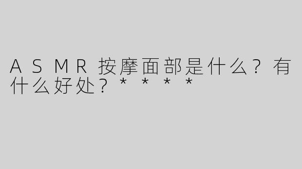 ASMR按摩面部是什么？有什么好处？****