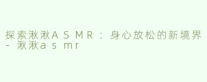 探索湫湫ASMR：身心放松的新境界-湫湫asmr