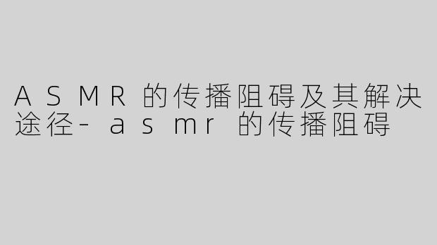 ASMR的传播阻碍及其解决途径-asmr的传播阻碍