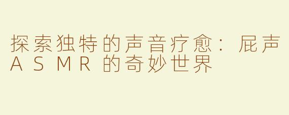 探索独特的声音疗愈：屁声ASMR的奇妙世界