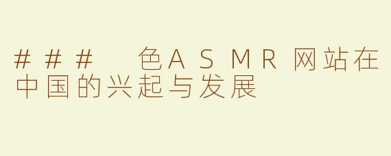 ### 色ASMR网站在中国的兴起与发展