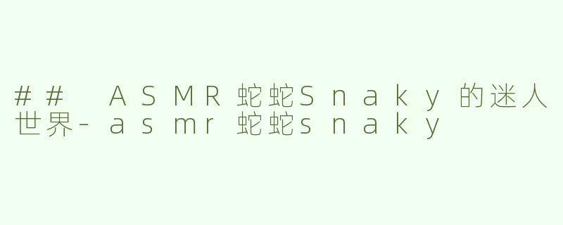 ## ASMR蛇蛇Snaky的迷人世界
