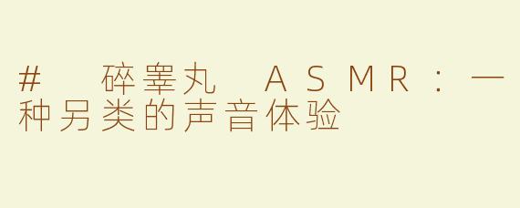 # 碎睾丸 ASMR：一种另类的声音体验