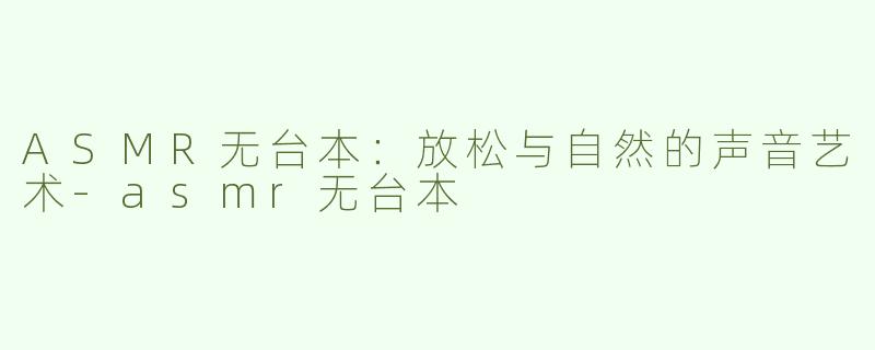 ASMR无台本：放松与自然的声音艺术-asmr无台本