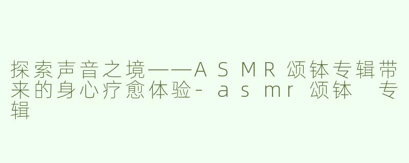 探索声音之境——ASMR颂钵专辑带来的身心疗愈体验-asmr颂钵 专辑
