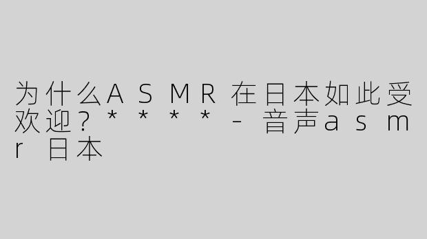 为什么ASMR在日本如此受欢迎？****