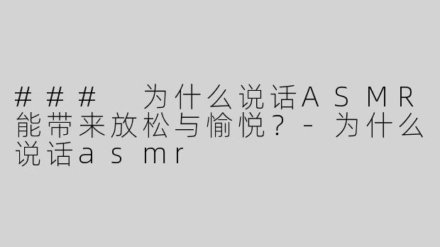 ### 为什么说话ASMR能带来放松与愉悦？-为什么说话asmr