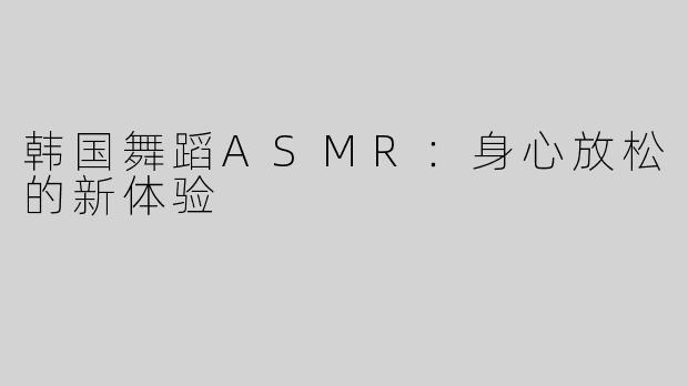 韩国舞蹈ASMR：身心放松的新体验