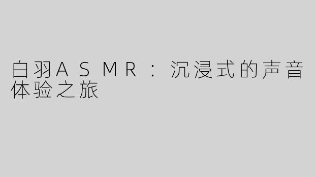 白羽ASMR：沉浸式的声音体验之旅