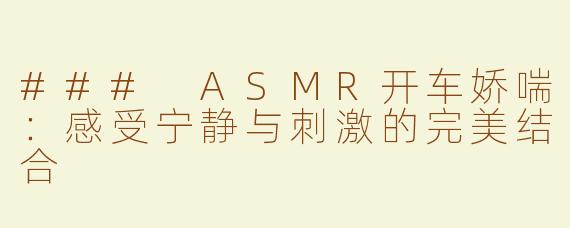 ### ASMR开车娇喘：感受宁静与刺激的完美结合