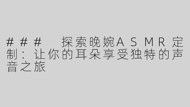 ### 探索晚婉ASMR定制：让你的耳朵享受独特的声音之旅