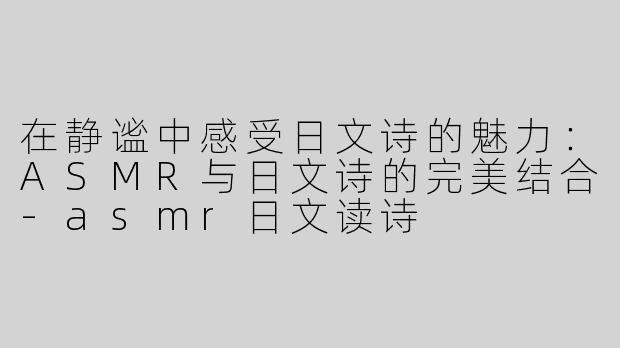 在静谧中感受日文诗的魅力：ASMR与日文诗的完美结合