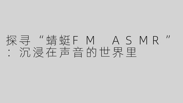 探寻“蜻蜓FM ASMR”：沉浸在声音的世界里