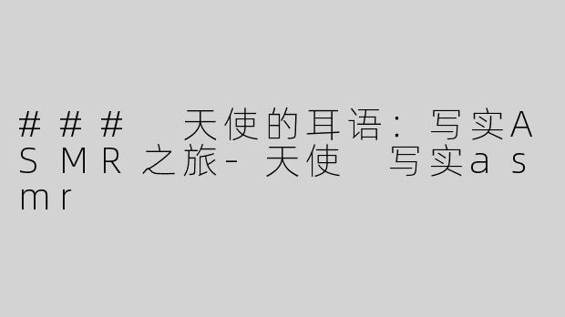 ### 天使的耳语：写实ASMR之旅-天使 写实asmr