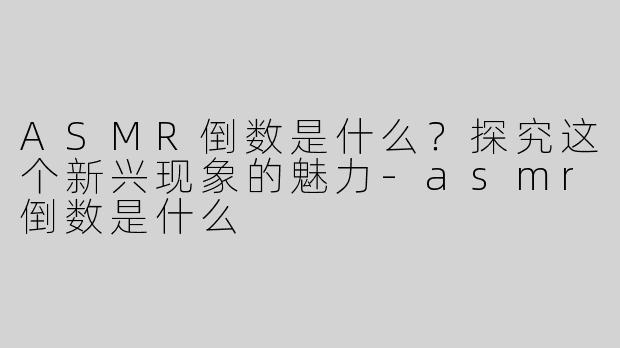 ASMR倒数是什么？探究这个新兴现象的魅力