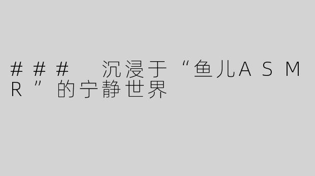 ### 沉浸于“鱼儿ASMR”的宁静世界