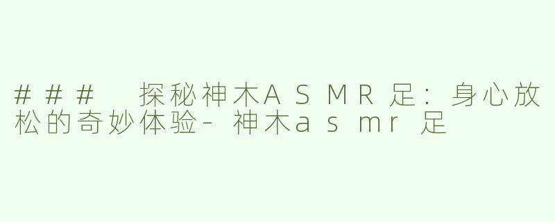 ### 探秘神木ASMR足：身心放松的奇妙体验-神木asmr足