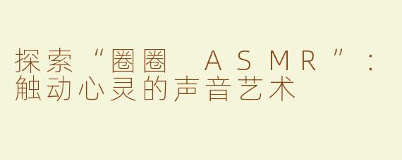 探索“圈圈 ASMR”：触动心灵的声音艺术