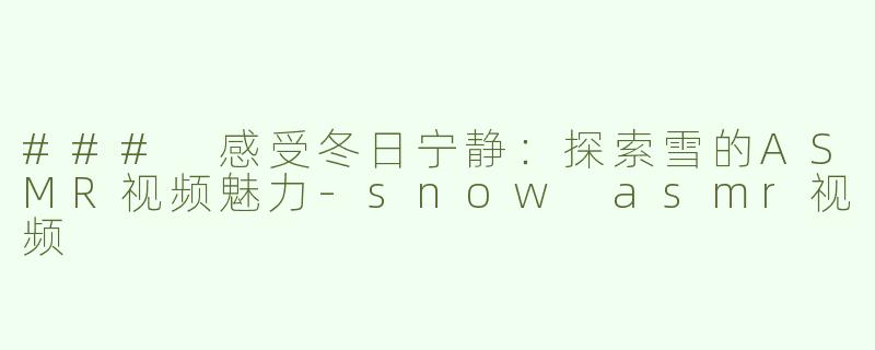 ### 感受冬日宁静：探索雪的ASMR视频魅力-snow asmr视频