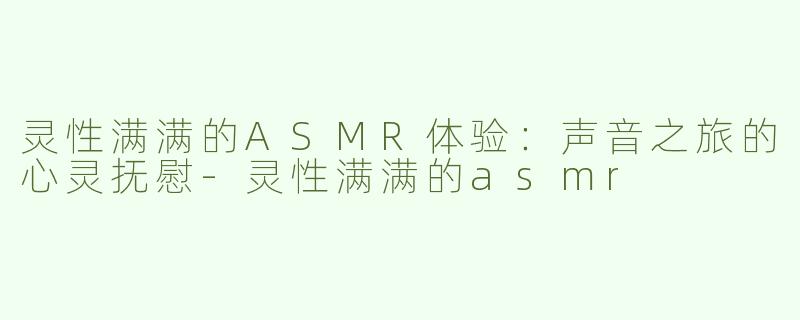 灵性满满的ASMR体验：声音之旅的心灵抚慰-灵性满满的asmr