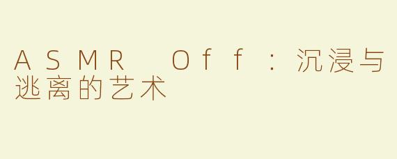 ASMR Off：沉浸与逃离的艺术
