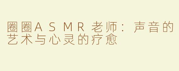 圈圈ASMR老师：声音的艺术与心灵的疗愈