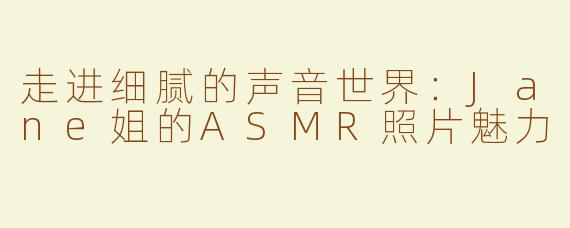 走进细腻的声音世界：Jane姐的ASMR照片魅力